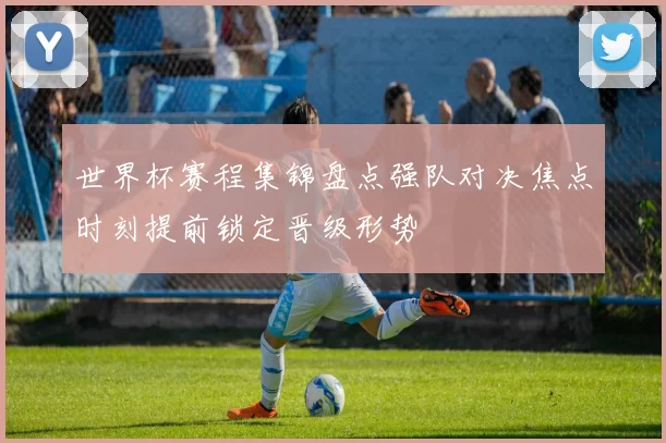 世界杯赛程集锦盘点强队对决焦点时刻提前锁定晋级形势