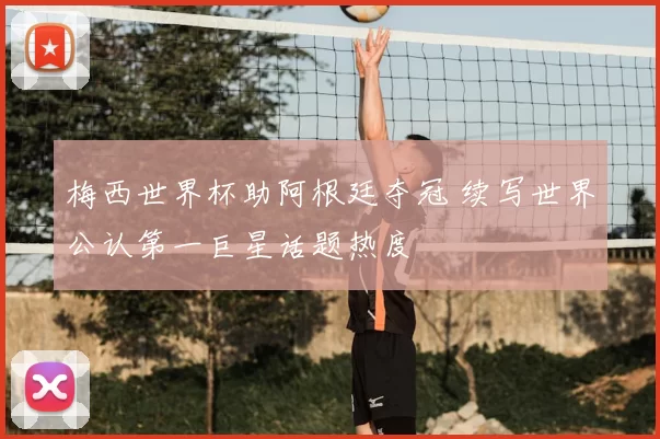 梅西世界杯助阿根廷夺冠 续写世界公认第一巨星话题热度