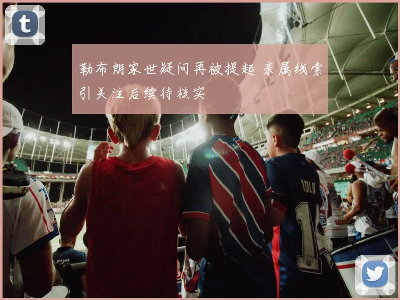 勒布朗家世疑问再被提起 亲属线索引关注后续待核实