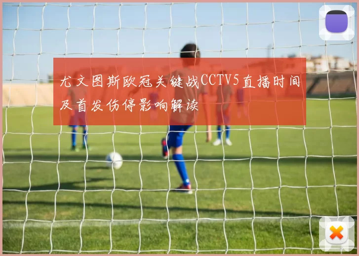 尤文图斯欧冠关键战CCTV5直播时间及首发伤停影响解读