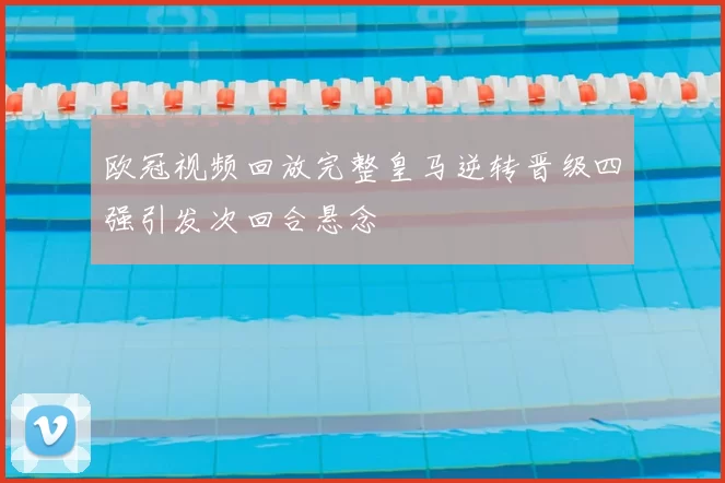 欧冠视频回放完整皇马逆转晋级四强引发次回合悬念