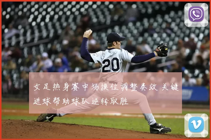 女足热身赛中场换位调整奏效 关键进球帮助球队逆转取胜