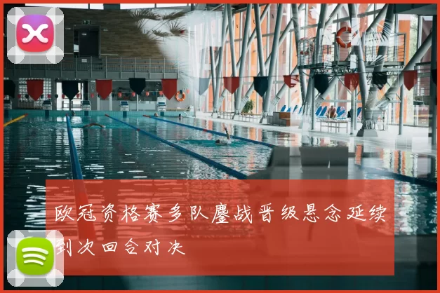 欧冠资格赛多队鏖战晋级悬念延续到次回合对决