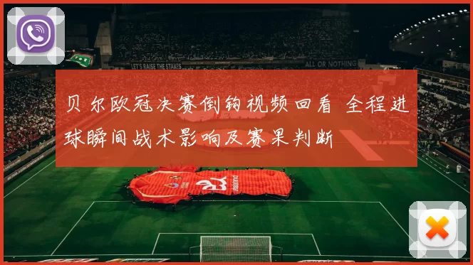 贝尔欧冠决赛倒钩视频回看 全程进球瞬间战术影响及赛果判断