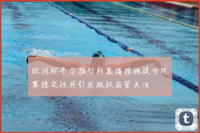 欧洲杯平台推行新直播措施提升观赛稳定性并引发版权监管关注