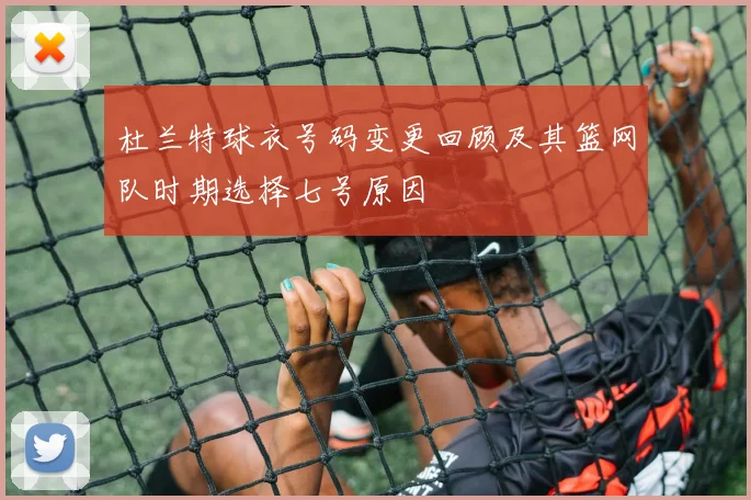 杜兰特球衣号码变更回顾及其篮网队时期选择七号原因